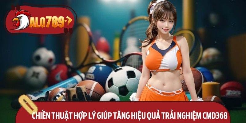 Chiến thuật hợp lý giúp tăng hiệu quả trải nghiệm 